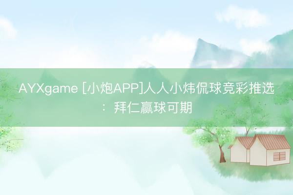 AYXgame [小炮APP]人人小炜侃球竞彩推选：拜仁赢球可期