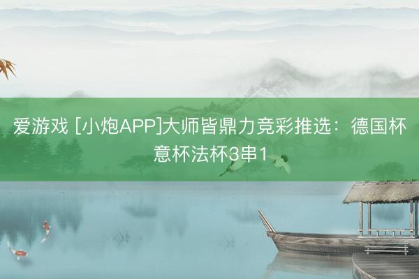 爱游戏 [小炮APP]大师皆鼎力竞彩推选：德国杯意杯法杯3串1