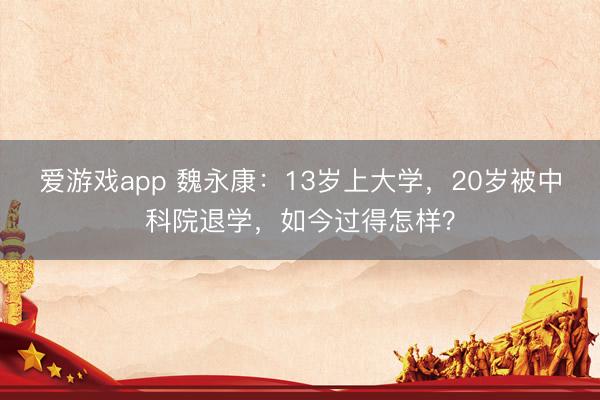 爱游戏app 魏永康：13岁上大学，20岁被中科院退学，如今过得怎样？