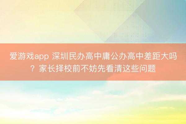 爱游戏app 深圳民办高中庸公办高中差距大吗？家长择校前不妨先看清这些问题