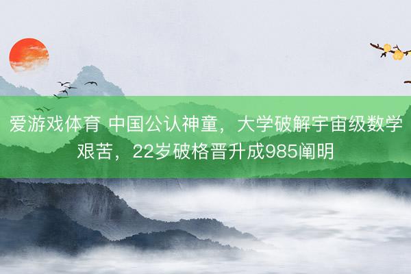 爱游戏体育 中国公认神童，大学破解宇宙级数学艰苦，22岁破格晋升成985阐明