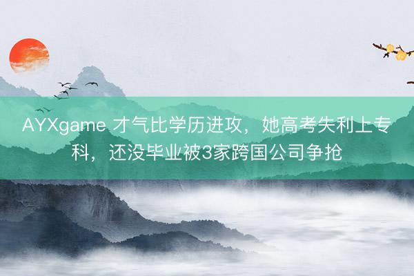 AYXgame 才气比学历进攻，她高考失利上专科，还没毕业被3家跨国公司争抢