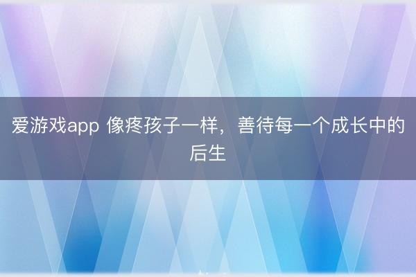 爱游戏app 像疼孩子一样，善待每一个成长中的后生