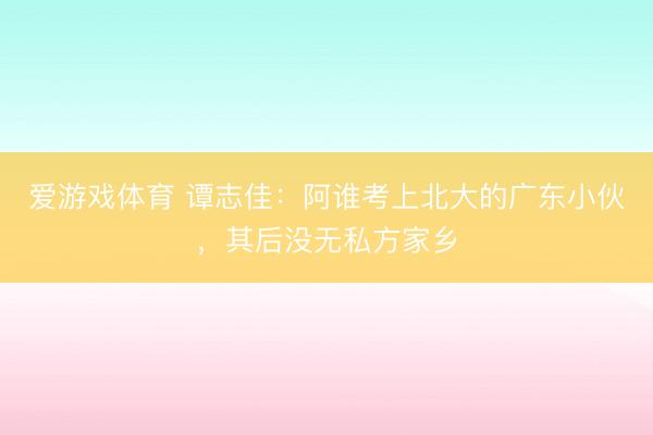 爱游戏体育 谭志佳：阿谁考上北大的广东小伙，其后没无私方家乡