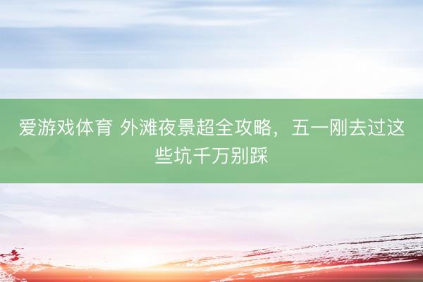 爱游戏体育 外滩夜景超全攻略，五一刚去过这些坑千万别踩