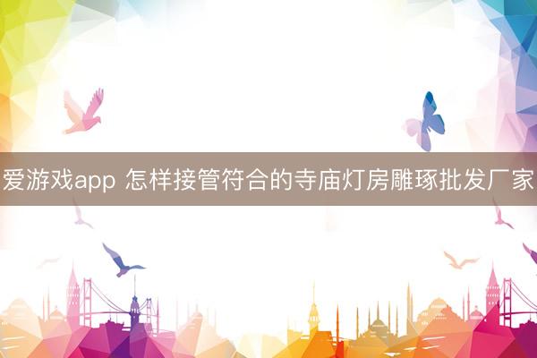 爱游戏app 怎样接管符合的寺庙灯房雕琢批发厂家