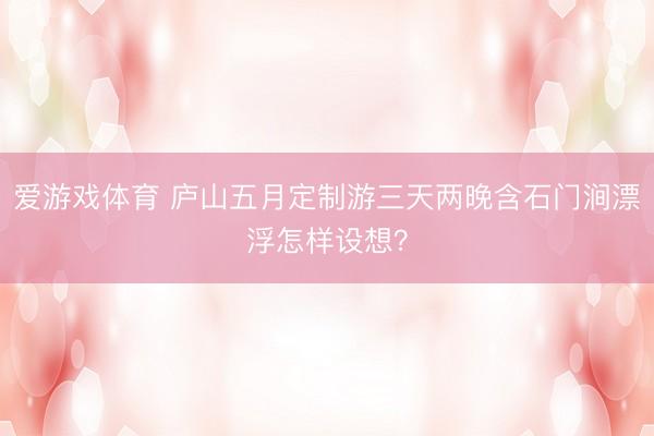 爱游戏体育 庐山五月定制游三天两晚含石门涧漂浮怎样设想？