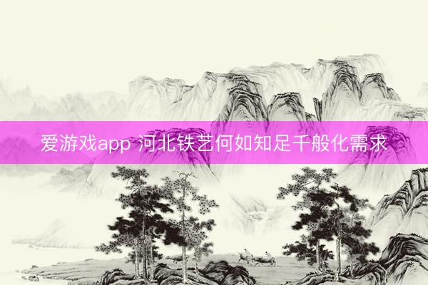 爱游戏app 河北铁艺何如知足千般化需求
