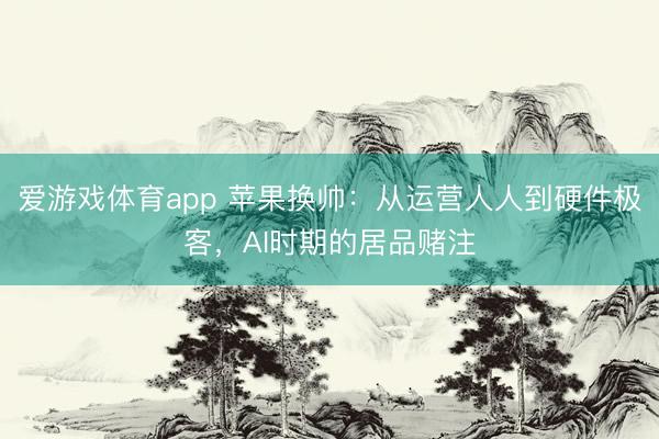 爱游戏体育app 苹果换帅：从运营人人到硬件极客，AI时期的居品赌注