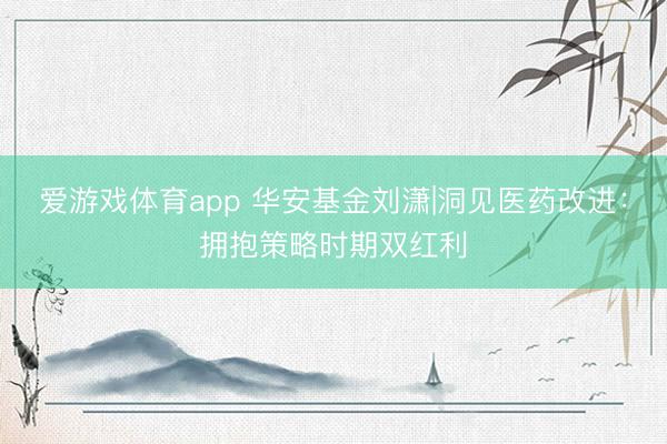 爱游戏体育app 华安基金刘潇|洞见医药改进：拥抱策略时期双红利