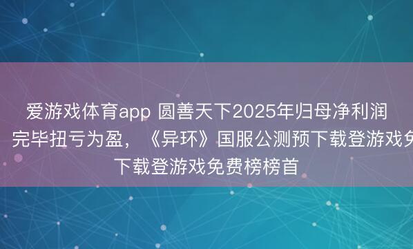 爱游戏体育app 圆善天下2025年归母净利润7.31亿元，完毕扭亏为盈，《异环》国服公测预下载登游戏免费榜榜首