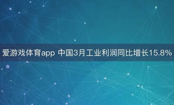 爱游戏体育app 中国3月工业利润同比增长15.8%