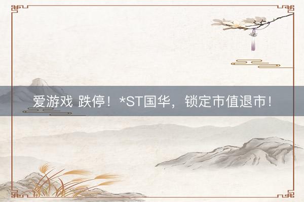 爱游戏 跌停！*ST国华，锁定市值退市！