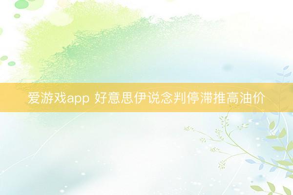 爱游戏app 好意思伊说念判停滞推高油价