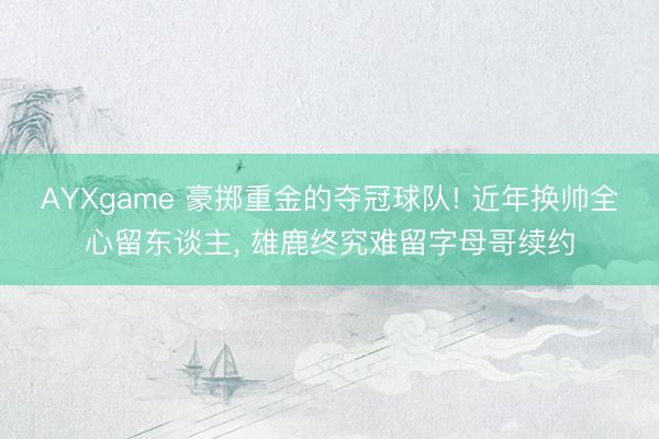 AYXgame 豪掷重金的夺冠球队! 近年换帅全心留东谈主, 雄鹿终究难留字母哥续约