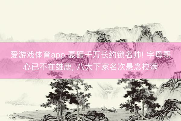 爱游戏体育app 豪砸千万长约锁名帅! 字母哥心已不在雄鹿, 八大下家名次悬念拉满