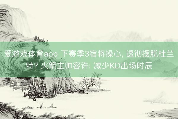 爱游戏体育app 下赛季3宿将操心, 透彻摆脱杜兰特? 火箭主帅容许: 减少KD出场时辰
