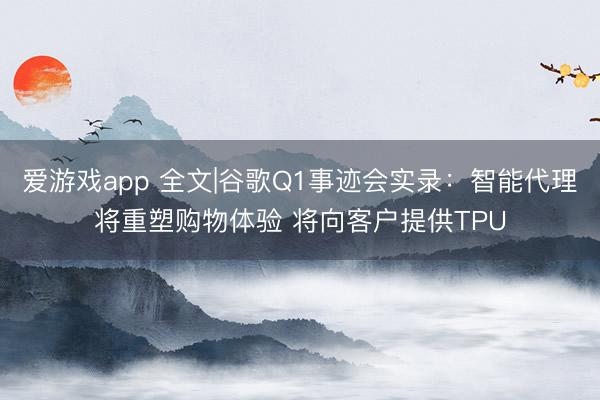 爱游戏app 全文|谷歌Q1事迹会实录：智能代理将重塑购物体验 将向客户提供TPU