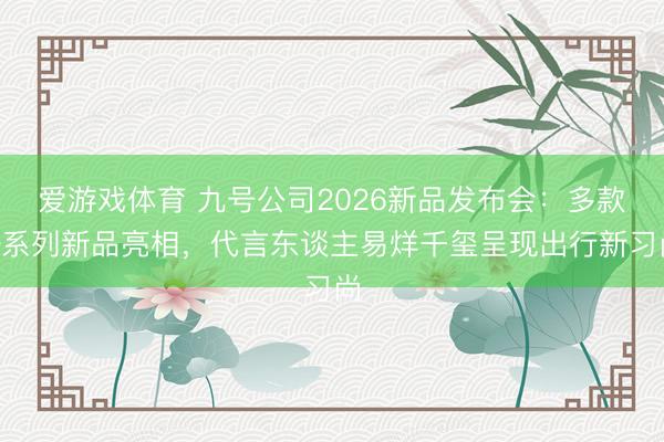 爱游戏体育 九号公司2026新品发布会：多款Q系列新品亮相，代言东谈主易烊千玺呈现出行新习尚