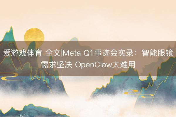 爱游戏体育 全文|Meta Q1事迹会实录：智能眼镜需求坚决 OpenClaw太难用