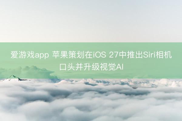 爱游戏app 苹果策划在iOS 27中推出Siri相机口头并升级视觉AI
