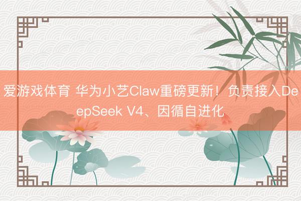 爱游戏体育 华为小艺Claw重磅更新！负责接入DeepSeek V4、因循自进化