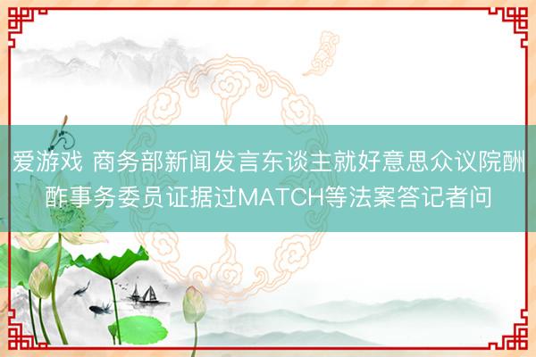爱游戏 商务部新闻发言东谈主就好意思众议院酬酢事务委员证据过MATCH等法案答记者问