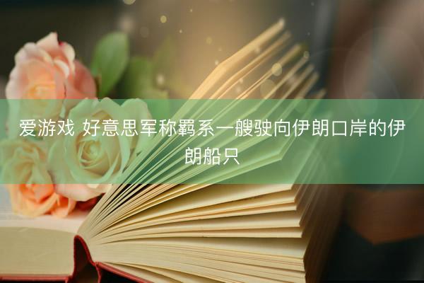 爱游戏 好意思军称羁系一艘驶向伊朗口岸的伊朗船只