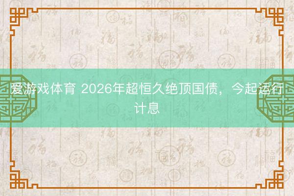 爱游戏体育 2026年超恒久绝顶国债，今起运行计息