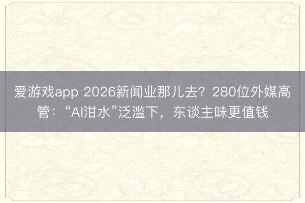 爱游戏app 2026新闻业那儿去？280位外媒高管：“AI泔水”泛滥下，东谈主味更值钱