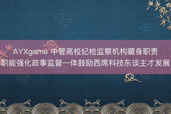 AYXgame 中管高校纪检监察机构藏身职责职能强化政事监督一体鼓励西席科技东谈主才发展