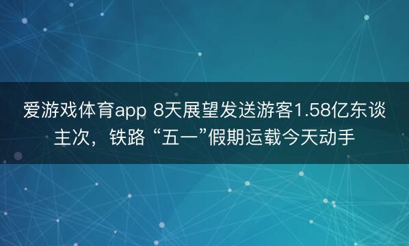 爱游戏体育app 8天展望发送游客1.58亿东谈主次，铁路 “五一”假期运载今天动手