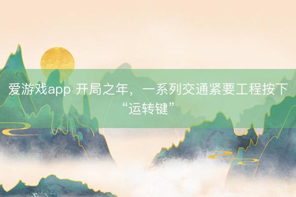 爱游戏app 开局之年，一系列交通紧要工程按下“运转键”