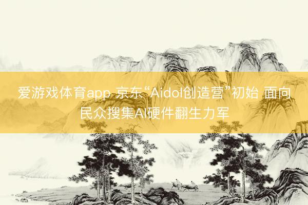 爱游戏体育app 京东“Aidol创造营”初始 面向民众搜集AI硬件翻生力军