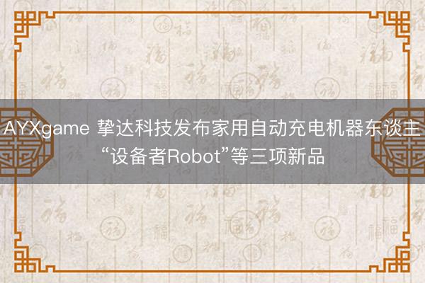 AYXgame 挚达科技发布家用自动充电机器东谈主“设备者Robot”等三项新品