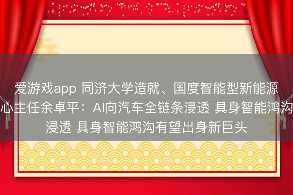 爱游戏app 同济大学造就、国度智能型新能源汽车协同蜕变中心主任余卓平：AI向汽车全链条浸透 具身智能鸿沟有望出身新巨头