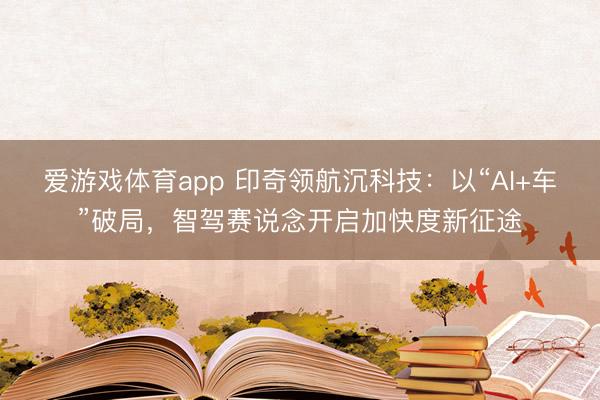 爱游戏体育app 印奇领航沉科技：以“AI+车”破局，智驾赛说念开启加快度新征途