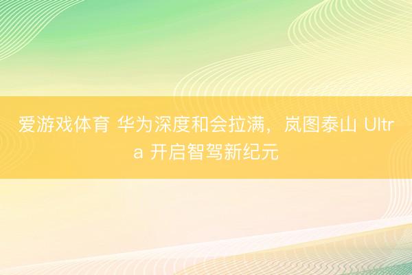 爱游戏体育 华为深度和会拉满，岚图泰山 Ultra 开启智驾新纪元