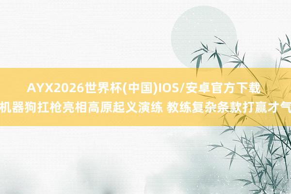AYX2026世界杯(中国)IOS/安卓官方下载 机器狗扛枪亮相高原起义演练 教练复杂条款打赢才气