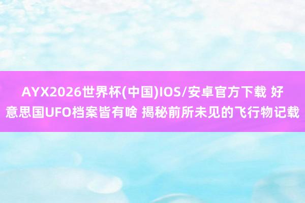 AYX2026世界杯(中国)IOS/安卓官方下载 好意思国UFO档案皆有啥 揭秘前所未见的飞行物记载