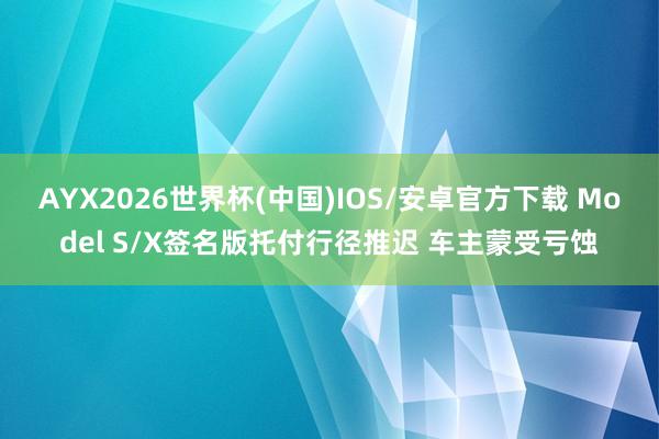 AYX2026世界杯(中国)IOS/安卓官方下载 Model S/X签名版托付行径推迟 车主蒙受亏蚀