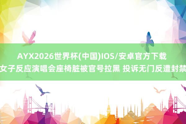 AYX2026世界杯(中国)IOS/安卓官方下载 女子反应演唱会座椅脏被官号拉黑 投诉无门反遭封禁
