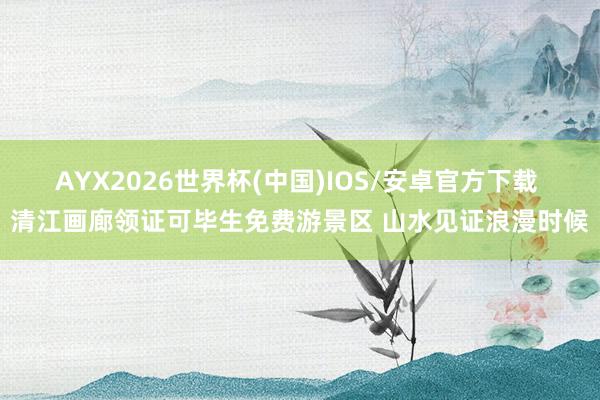 AYX2026世界杯(中国)IOS/安卓官方下载 清江画廊领证可毕生免费游景区 山水见证浪漫时候