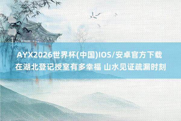 AYX2026世界杯(中国)IOS/安卓官方下载 在湖北登记授室有多幸福 山水见证疏漏时刻