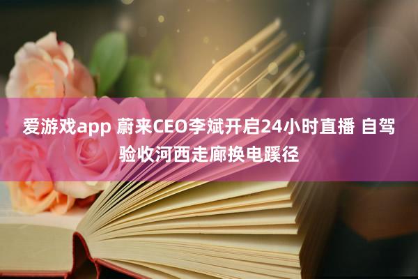 爱游戏app 蔚来CEO李斌开启24小时直播 自驾验收河西走廊换电蹊径