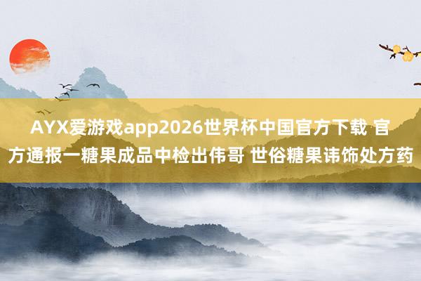 AYX爱游戏app2026世界杯中国官方下载 官方通报一糖果成品中检出伟哥 世俗糖果讳饰处方药