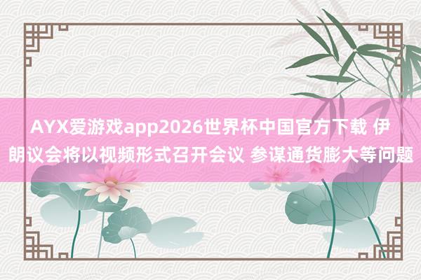 AYX爱游戏app2026世界杯中国官方下载 伊朗议会将以视频形式召开会议 参谋通货膨大等问题