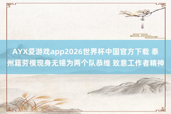 AYX爱游戏app2026世界杯中国官方下载 泰州籍劳模现身无锡为两个队恭维 致意工作者精神