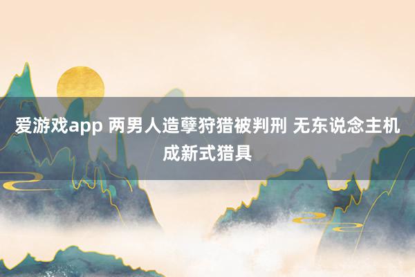 爱游戏app 两男人造孽狩猎被判刑 无东说念主机成新式猎具