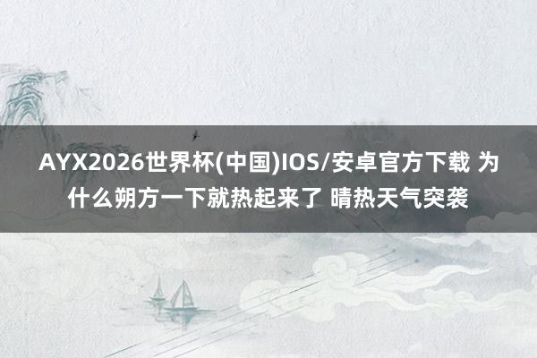 AYX2026世界杯(中国)IOS/安卓官方下载 为什么朔方一下就热起来了 晴热天气突袭